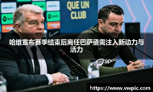 哈维宣布赛季结束后离任巴萨亟需注入新动力与活力