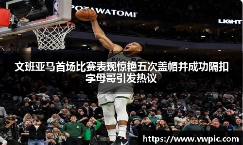 必一文班亚马首场比赛表现惊艳五次盖帽并成功隔扣字母哥引发热议
