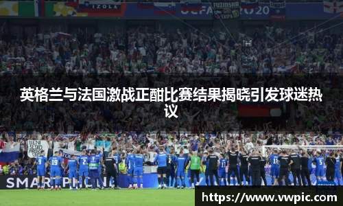 必一英格兰与法国激战正酣比赛结果揭晓引发球迷热议